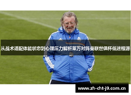 从战术适配体能状态到心理压力解析莱万对阵曼联世俱杯低迷根源
